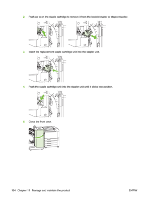 Page 1782.Push up to on the staple cartridge to remove it from the booklet maker or stapler/stacker.
3.Insert the replacement staple cartridge unit into the stapler unit.
4.Push the staple cartridge unit into the stapler unit until it clicks into position.
5.Close the front door.
164 Chapter 11   Manage and maintain the product ENWW
 