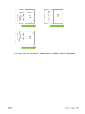 Page 125A4
LT RA4
LT R
A4
LT R
A4 R, LTR R A4 R, LTR R
LGL, B4 LGL, B4
A3, 11x17 LGL, A3, 11x17, B4
A3, 11x17
If the correct paper size or orientation is not used, the print job will print, but it will not be stapled.
ENWWUse the stapler 111
 