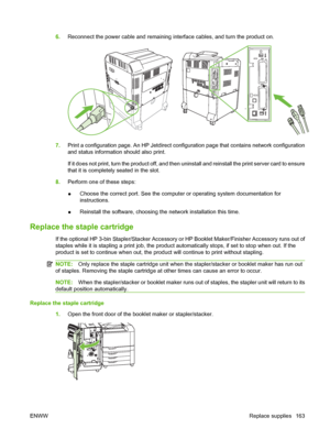 Page 1776.Reconnect the power cable and remaining interface cables, and turn the product on.
7.Print a configuration page. An HP Jetdirect configuration page that contains network configuration
and status information should also print.
If it does not print, turn the product off, and then uninstall and reinstall the print server card to ensure
that it is completely seated in the slot.
8.Perform one of these steps:
●Choose the correct port. See the computer or operating system documentation for
instructions....