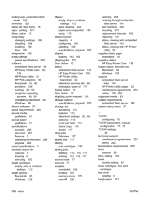 Page 302Settings tab, embedded Web
server 143
shortcuts 125
Show Me How menu 16
signs, printing 121
Sleep button 12
sleep delay
changing settings 108
disabling 108
enabling 108
time 108
sleep mode 108
sleep settings
power specifications 267
software
embedded Web server 55
HP Easy Printer Care 55,
139
HP Printer Utility 61
HP Web Jetadmin 55
Macintosh 61,  80
problems 248
settings 52,  60
supported operating
systems 48,  60
uninstalling Macintosh 60
Windows 80
Solaris software 57
space requirements 265
special...