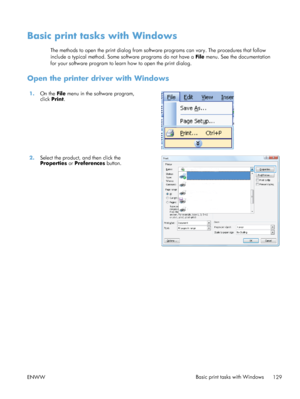Page 149Basic print tasks with Windows
The methods to open the print dialog from software programs can vary. The procedures that follow
include a typical method. Some software programs do not have a File menu. See the documentation
for your software program to learn how to open the print dialog.
Open the printer driver with Windows
1. On the  File menu in the software program,
click  Print.  
2.
Select the product, and then click the
Properties  or Preferences  button.  
ENWW
Basic print tasks with Windows
129
 