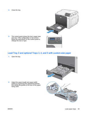 Page 1074.Close the tray.  
5.The control panel shows the tray’s paper type
and size. If the configuration is not correct,
follow the instructions on the control panel to
change the size or type.  
Load Tray 2 and optional Trays 3, 
4, and 5 with custom-size paper 
1.Open the tray.  
2.Adjust the paper-length and paper-width
guides by squeezing the adjustment latches
and sliding the guides to the size of the paper
being used.  
ENWW
Load paper trays 93
 