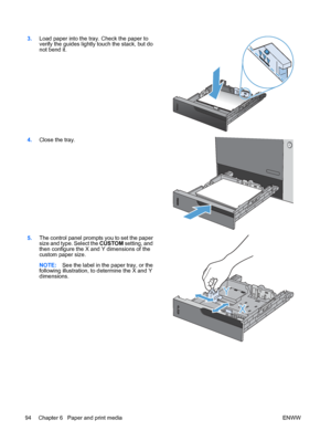 Page 1083.Load paper into the tray. Check the paper to
verify the guides lightly touch the stack, but do
not bend it.  
4.
Close the tray.  
5.The control panel prompts you to set the paper
size and type. Select the  CUSTOM setting, and
then configure the X and Y dimensions of the
custom paper size.
NOTE: See the label in the paper tray, or the
following illustration, to determine the X and Y
dimensions.  
Y
X
94 Chapter 6   Paper and print media
ENWW
 