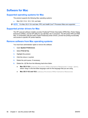 Page 70Software for Mac
Supported operating systems for Mac
The product supports the following Mac operating systems:
●Mac OS X 10.4, 10.5, 10.6, and later
NOTE:
For Mac OS X 10.4 and later, PPC and Intel® Core™ Processor Macs are supported.
Supported printer drivers for Mac
The HP LaserJet software installer provides PostScript® Printer Description (PPD) files, Printer Dialog
Extensions (PDEs), and the HP Utility for use with Mac OS X computers. The HP printer PPD and PDE
files, in combination with the...