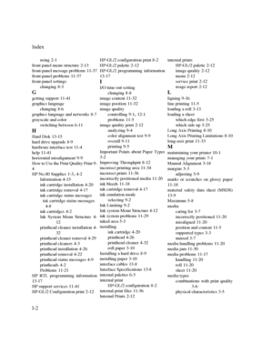 Page 277,QGH[
,
using2-1
front panel menu structure
2-13
front-panel message problems
11-37
front-panel problems
11-37
front-panel settings
changing
8-3
G
getting support11-41
graphics language
changing
8-6
graphics language and networks
8-7
grayscale and color
switching between
6-11
H
Hard Disk13-15
hard drive upgrade
8-9
hardware interface test
11-4
help
11-41
horizontal misalignment
9-9
How to Use the Print Quality Print
9-
4
HP No.80 Supplies
1-34-2
Information
4-15
ink cartridge...