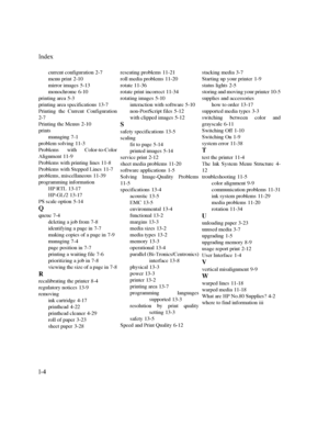 Page 279,QGH[
,
current configuration2-7
menu print
2-10
mirror images
5-13
monochrome
6-10
printing area
5-3
printing area specifications
13-7
Printing the Current Configuration
2-7
Printing the Menus
2-10
prints
managing
7-1
problem solving
11-3
Problems with Color-to-Color
Alignment
11-9
Problems with printing lines
11-8
Problems with Stepped Lines
11-7
problems, miscellaneous
11-39
programming information
HP RTL
13-17
HP-GL/2
13-17
PS scale option
5-14
Q
queue7-4
deleting a job from
7-8...