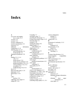 Page 276,QGH[

,
,QGH[
A
accessories and supplies
how to order
13-17
Accuracy
5-8
accuracy
13-3
accuracy calibration
8-4
acoustic specifications
13-5
action keys
2-5
additional information,
configuration
11-18
adjusting page size
5-4
non-PostScript files
5-6
PostScript files
5-5
aligning the printheads
9-16
B
banding9-1111-11
color
11-5
media advance
9-14
media advance problems
9-14
printhead problems
9-109-12
solving problems
9-109-12
test pattern
9-11
troubleshooting
9-109-12...