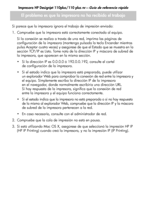 Page 121Impresora HP Designjet 110plus/110 plus nr—Guía de referencia rápida
15
El problema es que la impresora no ha recibido el trabajo
Si parece que la impresora ignora el trabajo de impresión enviado:
1. Compruebe que la impresora está correctamente conectada al equipo.
Si la conexión se realiza a través de una red, imprima las páginas de 
configuración de la impresora (mantenga pulsada la tecla Encender mientras 
pulsa Aceptar cuatro veces) y asegúrese de que el Estado que se muestra en la 
sección TCP/IP...