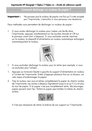 Page 38
Imprimante HP Designjet 110plus/110plus nr—Guide de référence rapide
10
Important :
Ne poussez pas le rouleau de papier une fois quil a été accepté 
par limprimante, cest-à-dire si  vous percevez une résistance.
Deux méthodes vous pe rmettent de décharger un rouleau de papier :
 Si vous voulez décharger le rouleau pour insérer une feuille dans  limprimante, appuyez  simultanément sur les touches  Annuler et OK  sur 
le panneau avant (voir ci-dessous). Si vous souhaitez ensuite imprimer 
sur le rouleau,...