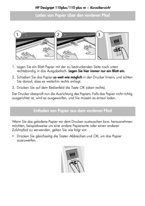 Page 83HP Designjet 110plus/110 plus nr – Kurzübersicht
3
1. Legen Sie ein Blatt Papier mit der zu bedruckenden Seite nach unten 
rechtsbündig in das Ausgabefach. Legen Sie hier immer nur ein Blatt ein.
2. Schieben Sie das Papier so weit wie möglich in den Drucker hinein, und achten 
Sie darauf, dass es weiterhin rechts anliegt.
3. Drücken Sie auf dem Bedienfeld die Taste OK (oben rechts).
Der Drucker überprüft nun die Ausrichtung des Papiers. Falls das Papier nicht richtig 
ausgerichtet ist, wird es...