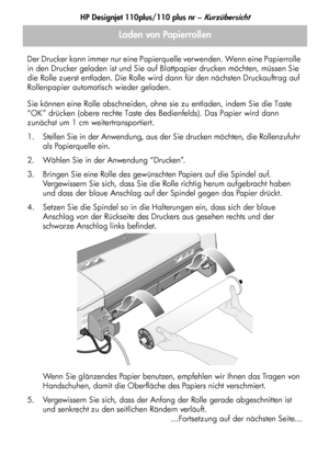 Page 88HP Designjet 110plus/110 plus nr – Kurzübersicht
8 Der Drucker kann immer nur eine Papierquelle verwenden. Wenn eine Papierrolle 
in den Drucker geladen ist und Sie auf Blattpapier drucken möchten, müssen Sie 
die Rolle zuerst entladen. Die Rolle wird dann für den nächsten Druckauftrag auf 
Rollenpapier automatisch wieder geladen.
Sie können eine Rolle abschneiden, ohne sie zu entladen, indem Sie die Taste 
“OK” drücken (obere rechte Taste des Bedienfelds). Das Papier wird dann 
zunächst um 1 cm...