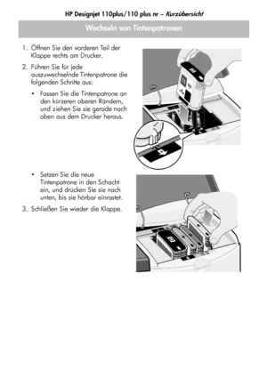 Page 91HP Designjet 110plus/110 plus nr – Kurzübersicht
11
Wechseln von Tintenpatronen
1. Öffnen Sie den vorderen Teil der 
Klappe rechts am Drucker.
2. Führen Sie für jede 
auszuwechselnde Tintenpatrone die 
folgenden Schritte aus:
 Fassen Sie die Tintenpatrone an 
den kürzeren oberen Rändern, 
und ziehen Sie sie gerade nach 
oben aus dem Drucker heraus.
 Setzen Sie die neue 
Tintenpatrone in den Schacht 
ein, und drücken Sie sie nach 
unten, bis sie hörbar einrastet.
3. Schließen Sie wieder die Klappe....