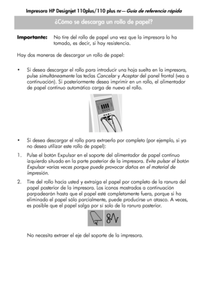 Page 116Impresora HP Designjet 110plus/110 plus nr—Guía de referencia rápida
10 Importante:No tire del rollo de papel una vez que la impresora lo ha 
tomado, es decir, si hay resistencia.
Hay dos maneras de descargar un rollo de papel:
 Si desea descargar el rollo para introducir una hoja suelta en la impresora, 
pulse simultáneamente las teclas Cancelar y Aceptar del panel frontal (vea a 
continuación). Si posteriormente desea imprimir en un rollo, el alimentador 
de papel continuo automático carga de nuevo el...