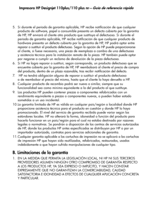 Page 128Impresora HP Designjet 110plus/110 plus nr—Guía de referencia rápida
22
5. Si durante el periodo de garantía aplicable, HP recibe notificación de que cualquier 
producto de software, papel o consumible presenta un defecto cubierto por la garantía 
de HP, HP enviará al cliente otro producto que sustituya el defectuoso. Si durante el 
periodo de garantía aplicable, HP recibe notificación de que cualquier producto de 
hardware presenta un defecto cubierto por la garantía de HP, HP podrá optar entre 
reparar...