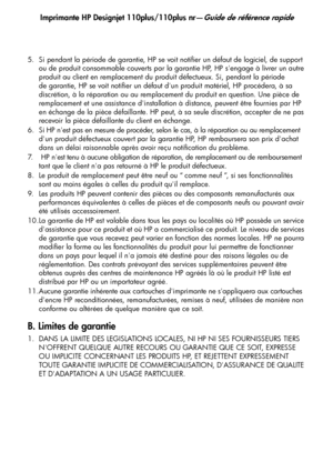 Page 50
Imprimante HP Designjet 110plus/110plus nr—Guide de référence rapide
22
5. Si pendant la période de garantie, HP se voit notifier un défaut de logiciel, de support ou de produit consommable couverts par la garantie HP, HP sengage à livrer un autre 
produit au client en remplacement du produit défectueux. Si, pendant la période 
de garantie, HP se voit notifier un défaut dun produit matériel, HP procédera, à sa 
discrétion, à la réparation ou au remplace ment du produit en question. Une pièce de...