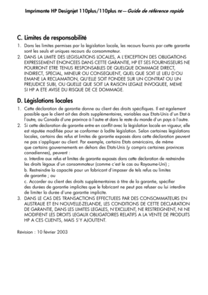 Page 51
Imprimante HP Designjet 110plus/110plus nr—Guide de référence rapide
23
C. Limites de responsabilité
1. Dans les limites permises par la législation locale, les recours fournis par cette garantie sont les seuls et uniques recours du consommateur.
2. DANS LA LIMITE DES LEGISLATIONS LOCALES, A LEXCEPTION DES OBLIGATIONS  EXPRESSEMENT ENONCEES DANS CETTE GARANTIE, HP ET SES FOURNISSEURS NE 
POURRONT ETRE TENUS RESPONSABLES DE QUELQUE DOMMAGE DIRECT, 
INDIRECT, SPECIAL, MINEUR OU CONSEQUENT, QUEL QUE SOIT...