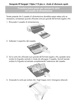 Page 58
Stampante HP Designjet 110plus/110 plus nr -Guida di riferimento rapido
4
Procedura passo passo per caricare la carta nel cassetto di alimentazione
Tenete presente che il cassetto di alimentazione dovrebbe essere esteso solo se 
necessario, ad esempio quando utilizzate carta più grande del formato Legale o A4.
1. Rimuovete il cassetto di alimentazione.
2. Sollevate il coperchio del cassetto.
3. Se la carta che utilizzate è più grande del formato Legale o A4, spostate verso 
sinistra la linguetta...