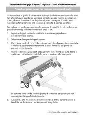 Page 62
Stampante HP Designjet 110plus/110 plus nr -Guida di riferimento rapido
8
La stampante è in grado di utilizzare un so
lo tipo di alimentazione carta alla volta. 
Per tale motivo, se desiderate stampare un  foglio singolo mentre è caricato un 
rotolo, dovrete rimuovere il rotolo prima  di poter proseguire. Il rotolo verrà 
ricaricato automaticamente alla succe ssiva richiesta di stampa su rotolo.
Per tagliare un rotolo senza scaricarlo, premete il tasto OK (in alto a destra nel 
pannello frontale); la...