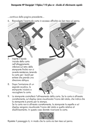 Page 63
Stampante HP Designjet 110plus/110 plus nr -Guida di riferimento rapido
9
...continua dalla pagina precedente...
6. Riavvolgete leventuale carta in eccesso affinché sia ben tesa sul perno.
7. I n s e r i t e  i l  b o r d o  
iniziale della carta 
nellalloggiamento 
inferiore  sul retro della 
stampante finché non si 
avverte resistenza, tenendo 
la carta per i bordi per 
evitare che prenda una 
direzione obliqua.
8. Dopo lemissione di un  segnale acustico, la 
stampante inizierà a 
raccogliere la...