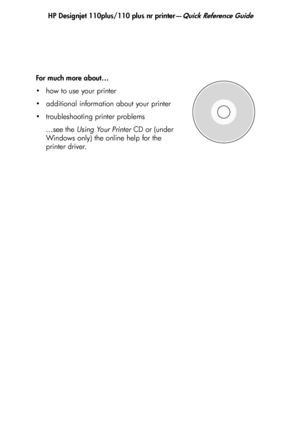 Page 22HP Designjet 110plus/110 plus nr printer—Quick Reference Guide
20
For much more about…
 how to use your printer
 additional information about your printer
 troubleshooting printer problems
…see the  Using Your Printer  CD or (under 
Windows only) the online help for the 
printer driver.
QRG110plusnr.fm  Page 20  We dnesday, June 16, 2004  2:26 PM
 