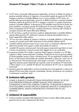 Page 76
Stampante HP Designjet 110plus/110 plus nr -Guida di riferimento rapido
22
5. Se HP riceve, nel periodo della garanzia applicabile, avviso di un difetto riscontrato in qualsiasi prodotto software, di supporto o consumabile coperto da garanzia HP, HP si 
impegna a sostituire il prodotto difettoso con un nuovo prodotto. Se HP riceve, nel 
periodo della garanzia applicabile, avviso di un difetto riscontrato in qualsiasi prodotto 
hardware coperto da garanzia HP, HP si impegna a riparare o a propria...