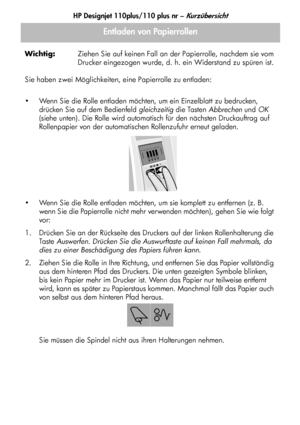 Page 90HP Designjet 110plus/110 plus nr – Kurzübersicht
10 Wichtig:Ziehen Sie auf keinen Fall an der Papierrolle, nachdem sie vom 
Drucker eingezogen wurde, d. h. ein Widerstand zu spüren ist.
Sie haben zwei Möglichkeiten, eine Papierrolle zu entladen:
 Wenn Sie die Rolle entladen möchten, um ein Einzelblatt zu bedrucken, 
drücken Sie auf dem Bedienfeld gleichzeitig die Tasten Abbrechen und OK 
(siehe unten). Die Rolle wird automatisch für den nächsten Druckauftrag auf 
Rollenpapier von der automatischen...