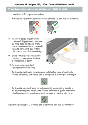 Page 111Stampante HP Designjet 130/130nr - Guida di riferimento rapido
9
Italiano
Procedura passo passo per caricare un rotolo di carta 
...continua dalla pagina precedente...
7. Riavvolgere leventuale carta in eccesso affinché sia ben tesa sul mandrino.
8. Inserire il bordo iniziale della 
carta nellalloggiamento inferiore 
sul retro della stampante finché 
non si avverte resistenza, tenendo 
la carta per i bordi per evitare 
che prenda una direzione obliqua.
9. Dopo lemissione di un segnale 
acustico, la...