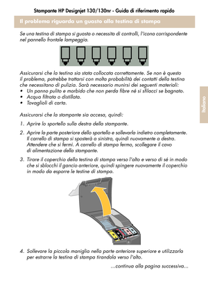 Page 129Stampante HP Designjet 130/130nr - Guida di riferimento rapido
27
Italiano
Il problema riguarda un guasto alla testina di stampa
Se una testina di stampa si guasta o necessita di controlli, licona corrispondente 
nel pannello frontale lampeggia.
Assicurarsi che la testina sia stata collocata correttamente. Se non è questo 
il problema, potrebbe trattarsi con molta probabilità dei contatti della testina 
che necessitano di pulizia. Sarà necessario munirsi dei seguenti materiali:
 Un panno pulito e...