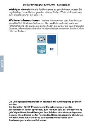 Page 154Drucker HP Designjet 130/130nr – Kurzübersicht
2
Deutsch
Wichtiger Hinweis: Um die Farbkonsistenz zu gewährleisten, müssen Sie 
regelmäßige Farbkalibrierungen durchführen. Siehe „Weitere Informationen 
zur Farbkalibrierung“ auf Seite 44.
Weitere Informationen  Weitere Informationen über Ihren Drucker 
(einschließlich Macintosh-Treiber und Netzwerkinformationen) sowie zur 
Fehlerbehebung von Druckerproblemen finden Sie auf der CD Verwenden des 
Druckers. Informationen über den Windows-Treiber entnehmen...