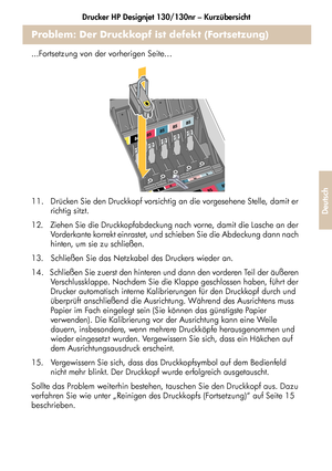 Page 181Drucker HP Designjet 130/130nr – Kurzübersicht
29
Deutsch
Problem: Der Druckkopf ist defekt (Fortsetzung)
...Fortsetzung von der vorherigen Seite…
11.   Drücken Sie den Druckkopf vorsichtig an die vorgesehene Stelle, damit er 
richtig sitzt.
12.   Ziehen Sie die Druckkopfabdeckung nach vorne, damit die Lasche an der 
Vorderkante korrekt einrastet, und schieben Sie die Abdeckung dann nach 
hinten, um sie zu schließen.
13.   Schließen Sie das Netzkabel des Druckers wieder an.
14.   Schließen Sie zuerst den...