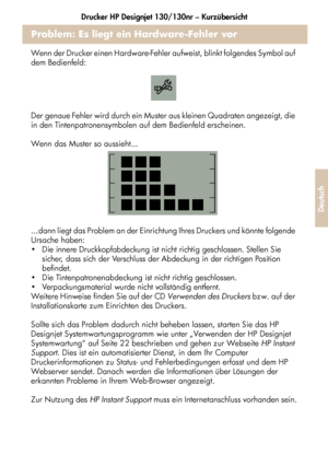 Page 189Drucker HP Designjet 130/130nr – Kurzübersicht
37
Deutsch
Problem: Es liegt ein Hardware-Fehler vor
Wenn der Drucker einen Hardware-Fehler aufweist, blinkt folgendes Symbol auf 
dem Bedienfeld: 
Der genaue Fehler wird durch ein Muster aus kleinen Quadraten angezeigt, die 
in den Tintenpatronensymbolen auf dem Bedienfeld erscheinen. 
Wenn das Muster so aussieht...
...dann liegt das Problem an der Einrichtung Ihres Druckers und könnte folgende 
Ursache haben:
 Die innere Druckkopfabdeckung ist nicht...