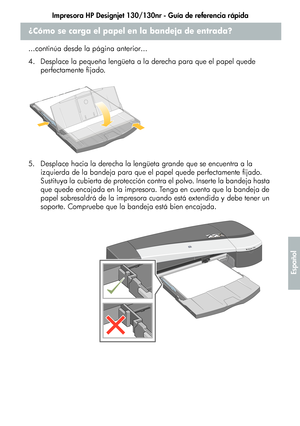 Page 211Impresora HP Designjet 130/130nr - Guía de referencia rápida
7
Español
¿Cómo se carga el papel en la bandeja de entrada?
...continúa desde la página anterior...
4. Desplace la pequeña lengüeta a la derecha para que el papel quede 
perfectamente fijado.
5. Desplace hacia la derecha la lengüeta grande que se encuentra a la 
izquierda de la bandeja para que el papel quede perfectamente fijado. 
Sustituya la cubierta de protección contra el polvo. Inserte la bandeja hasta 
que quede encajada en la impresora....