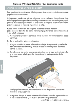 Page 212Impresora HP Designjet 130/130nr - Guía de referencia rápida
8
Español
¿Cómo se carga un rollo de papel?
Esta sección sólo es relevante si la impresora tiene instalado el alimentador de 
papel continuo automático.
La impresora puede usar sólo un origen de papel cada vez, de modo que si un 
rollo de papel se carga en la impresora y si desea imprimir en una hoja de papel, 
primero debe descargar el rollo. El rollo vuelve a cargarse automáticamente la 
próxima vez que se necesite imprimir en el rollo.
Puede...