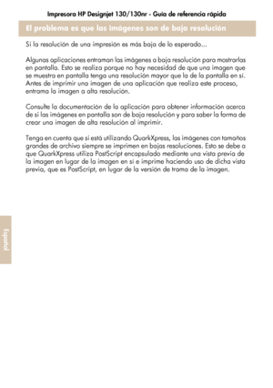 Page 238Impresora HP Designjet 130/130nr - Guía de referencia rápida
34
Español
El problema es que las imágenes son de baja resolución
Si la resolución de una impresión es más baja de lo esperado...
Algunas aplicaciones entraman las imágenes a baja resolución para mostrarlas 
en pantalla. Esto se realiza porque no hay necesidad de que una imagen que 
se muestra en pantalla tenga una resolución mayor que la de la pantalla en sí. 
Antes de imprimir una imagen de una aplicación que realiza este proceso, 
entrama la...