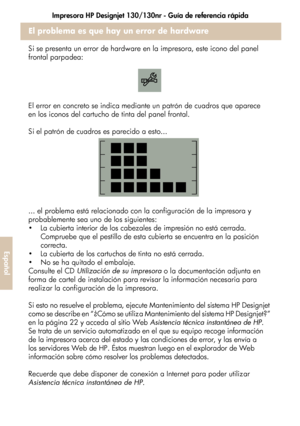 Page 240Impresora HP Designjet 130/130nr - Guía de referencia rápida
36
Español
El problema es que hay un error de hardware
Si se presenta un error de hardware en la impresora, este icono del panel 
frontal parpadea:
El error en concreto se indica mediante un patrón de cuadros que aparece 
en los iconos del cartucho de tinta del panel frontal. 
Si el patrón de cuadros es parecido a esto...
... el problema está relacionado con la configuración de la impresora y 
probablemente sea uno de los siguientes:
 La...