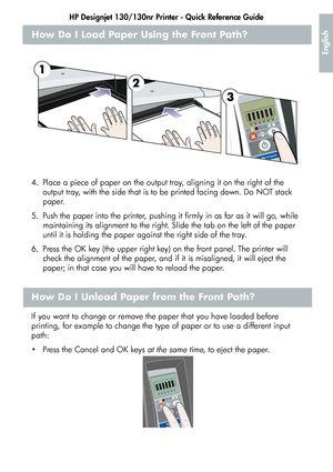 Page 7HP Designjet 130/130nr Printer - Quick Reference Guide
5
English
How Do I Load Paper Using the Front Path?
4. Place a piece of paper on the output tray, aligning it on the right of the 
output tray, with the side that is to be printed facing down. Do NOT stack 
paper.
5. Push the paper into the printer, pushing it firmly in as far as it will go, while 
maintaining its alignment to the right. Slide the tab on the left of the paper 
until it is holding the paper against the right side of the tray.
6. Press...