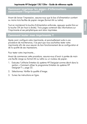 Page 75Imprimante HP Designjet 130/130nr - Guide de référence rapide
23
Français
Comment imprimer les pages dinformations 
concernant limprimante ? 
Avant de lancer limpression, assurez-vous que le bac dalimentation contient 
au moins trois feuilles de papier vierges (format A4 ou Lettre).
Tout en maintenant la touche dalimentation enfoncée, appuyez quatre fois sur 
la touche OK (en haut à droite). Trois pages contenant des informations sur 
limprimante et ses périphériques sont alors imprimées.
Comment tester...