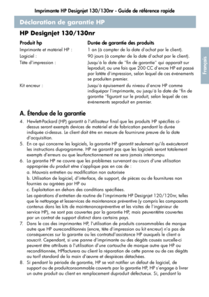 Page 97Imprimante HP Designjet 130/130nr - Guide de référence rapide
45
Français
Déclaration de garantie HP
HP Designjet 130/130nr
A. Étendue de la garantie
4. Hewlett-Packard (HP) garantit à l’utilisateur final que les produits HP spécifiés ci-
dessus seront exempts devices de matériel et de fabrication pendant la durée 
indiquée ci-dessus. Le client doit être en mesure de fournirune preuve de la date 
d’acquisition.
5. En ce qui concerne les logiciels, la garantie HP garantit seulement qu’ils exécuteront 
les...