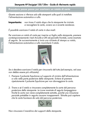 Page 112Stampante HP Designjet 130/130nr - Guida di riferimento rapido
10
Italiano
Procedura passo passo per scaricare un rotolo di carta
Questa sezione si riferisce solo alle stampanti sulle quali è installata 
lalimentazione automatica a rullo.
Importante:non tirare il rotolo dopo che la stampante ha iniziato 
a raccogliere la carta, ovvero se si avverte resistenza.
È possibile scaricare il rotolo di carta in due modi:
Per scaricare un rotolo di carta per inserire un foglio nella stampante, premere...