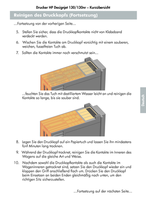 Page 167Drucker HP Designjet 130/130nr – Kurzübersicht
15
Deutsch
Reinigen des Druckkopfs (Fortsetzung)
…Fortsetzung von der vorherigen Seite…
5.   Stellen Sie sicher, dass die Druckkopfkontakte nicht von Klebeband 
verdeckt werden.
6.   Wischen Sie die Kontakte am Druckkopf vorsichtig mit einem sauberen, 
weichen, fusselfreien Tuch ab.
7.   Sollten die Kontakte immer noch verschmutzt sein...
...feuchten Sie das Tuch mit destilliertem Wasser leicht an und reinigen die 
Kontakte so lange, bis sie sauber sind.
8....