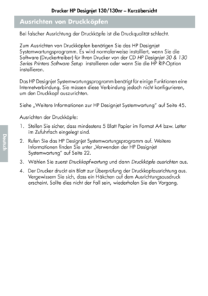 Page 172Drucker HP Designjet 130/130nr – Kurzübersicht
20
Deutsch
Ausrichten von Druckköpfen
Bei falscher Ausrichtung der Druckköpfe ist die Druckqualität schlecht. 
Zum Ausrichten von Druckköpfen benötigen Sie das HP Designjet 
Systemwartungsprogramm. Es wird normalerweise installiert, wenn Sie die 
Software (Druckertreiber) für Ihren Drucker von der CD HP Designjet 30 & 130 
Series Printers Software Setup  installieren oder wenn Sie die HP RIP-Option 
installieren. 
Das HP Designjet Systemwartungsprogramm...