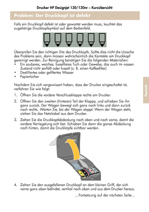 Page 179Drucker HP Designjet 130/130nr – Kurzübersicht
27
Deutsch
Problem: Der Druckkopf ist defekt
Falls ein Druckkopf defekt ist oder gewartet werden muss, leuchtet das 
zugehörige Druckkopfsymbol auf dem Bedienfeld.
Überprüfen Sie den richtigen Sitz des Druckkopfs. Sollte dies nicht die Ursache 
des Problems sein, dann müssen wahrscheinlich die Kontakte am Druckkopf 
gereinigt werden. Zur Reinigung benötigen Sie die folgenden Materialien:
  Ein sauberes, weiches, fusselfreies Tuch oder Gewebe, das auch im...