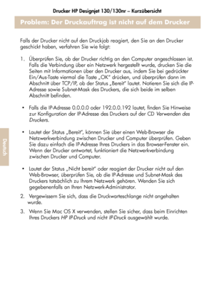 Page 188Drucker HP Designjet 130/130nr – Kurzübersicht
36
Deutsch
Problem: Der Druckauftrag ist nicht auf dem Drucker 
angekommen
Falls der Drucker nicht auf den Druckjob reagiert, den Sie an den Drucker 
geschickt haben, verfahren Sie wie folgt: 
1.  Überprüfen Sie, ob der Drucker richtig an den Computer angeschlossen ist.
Falls die Verbindung über ein Netzwerk hergestellt wurde, drucken Sie die 
Seiten mit Informationen über den Drucker aus, indem Sie bei gedrückter 
Ein/Aus-Taste viermal die Taste „OK“...