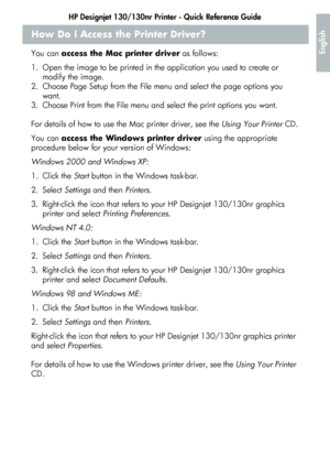 Page 23HP Designjet 130/130nr Printer - Quick Reference Guide
21
English
How Do I Access the Printer Driver?
You can access the Mac printer driver as follows:
1. Open the image to be printed in the application you used to create or 
modify the image.
2. Choose Page Setup from the File menu and select the page options you 
want.
3. Choose Print from the File menu and select the print options you want.
For details of how to use the Mac printer driver, see the Using Your Printer CD.
You can access the Windows...