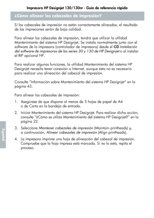 Page 224Impresora HP Designjet 130/130nr - Guía de referencia rápida
20
Español
¿Cómo alinear los cabezales de impresión?
Si los cabezales de impresión no están correctamente alineados, el resultado 
de las impresiones serán de baja calidad. 
Para alinear los cabezales de impresión, tendrá que utilizar la utilidad 
Mantenimiento del sistema HP Designjet. Se instala normalmente junto con el 
software de la impresora (controlador de impresora) desde el CD Instalación 
del software de impresoras de las series 30 y...