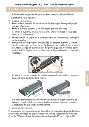 Page 229Impresora HP Designjet 130/130nr - Guía de referencia rápida
25
Español
El problema es una hoja de papel atascada
1. Pulse la tecla Aceptar en la parte superior derecha del panel frontal.
Si el problema no se resuelve...
2. Apague la impresora.
3. Retire todo el material de impresión de las bandejas. Extraiga el papel 
que vea atascado.
4. Retire la cubierta superior y tire del papel que esté atascado.
Al retirar la cubierta, procure no dañar ni alterar los tubos ni las piezas 
internas de la impresora....