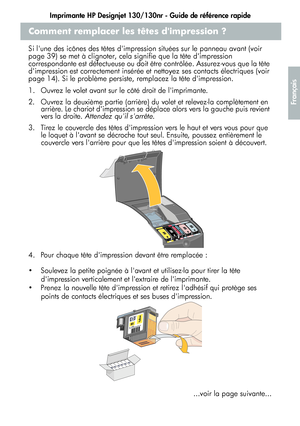 Page 69Imprimante HP Designjet 130/130nr - Guide de référence rapide
17
Français
Comment remplacer les têtes dimpression ?
Si lune des icônes des têtes dimpression situées sur le panneau avant (voir 
page 39) se met à clignoter, cela signifie que la tête dimpression 
correspondante est défectueuse ou doit être contrôlée. Assurez-vous que la tête 
dimpression est correctement insérée et nettoyez ses contacts électriques (voir 
page 14). Si le problème persiste, remplacez la tête dimpression. 
1.  Ouvrez le volet...