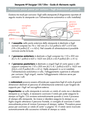 Page 106Stampante HP Designjet 130/130nr - Guida di riferimento rapido
4
Italiano
Procedura passo passo per caricare i fogli (indicazioni generali)
Esistono tre modi per caricare i fogli nella stampante (il diagramma riportato di 
seguito mostra la stampante con lalimentazione automatica a rullo installata):
 Il cassetto nella parte anteriore della stampante è destinato a fogli 
normali compresi tra 76 x 142 mm (3 x 5,6 pollici) e 457 x 610 mm 
(18 x 24 pollici) (C + o A2+). Nel cassetto di alimentazione è...