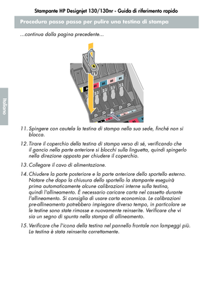 Page 118Stampante HP Designjet 130/130nr - Guida di riferimento rapido
16
Italiano
Procedura passo passo per pulire una testina di stampa
...continua dalla pagina precedente...
11. Spingere con cautela la testina di stampa nella sua sede, finché non si 
blocca.
12. Tirare il coperchio della testina di stampa verso di sé, verificando che 
il gancio nella parte anteriore si blocchi sulla linguetta, quindi spingerlo 
nella direzione opposta per chiudere il coperchio.
13. Collegare il cavo di alimentazione.
14....
