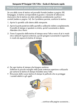 Page 119Stampante HP Designjet 130/130nr - Guida di riferimento rapido
17
Italiano
Procedura passo passo per sostituire le testine di stampa
Se una delle icone di testina nel pannello frontale (vedere a pagina 39) 
lampeggia, la testina corrispondente è guasta o necessita di attenzione. 
Assicurarsi che la testina sia stata collocata correttamente e pulirne i 
contatti (vedere a pagina 14). Se il problema persiste, sostituire la testina. 
1. Aprire lo sportello sulla destra della stampante.
2. Aprire la parte...